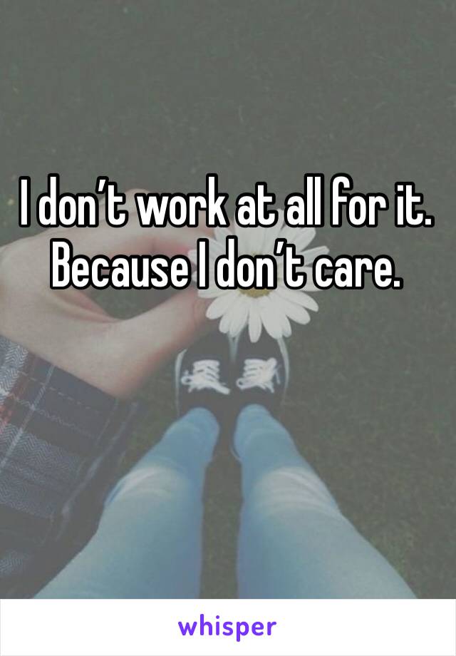 I don’t work at all for it. Because I don’t care. 