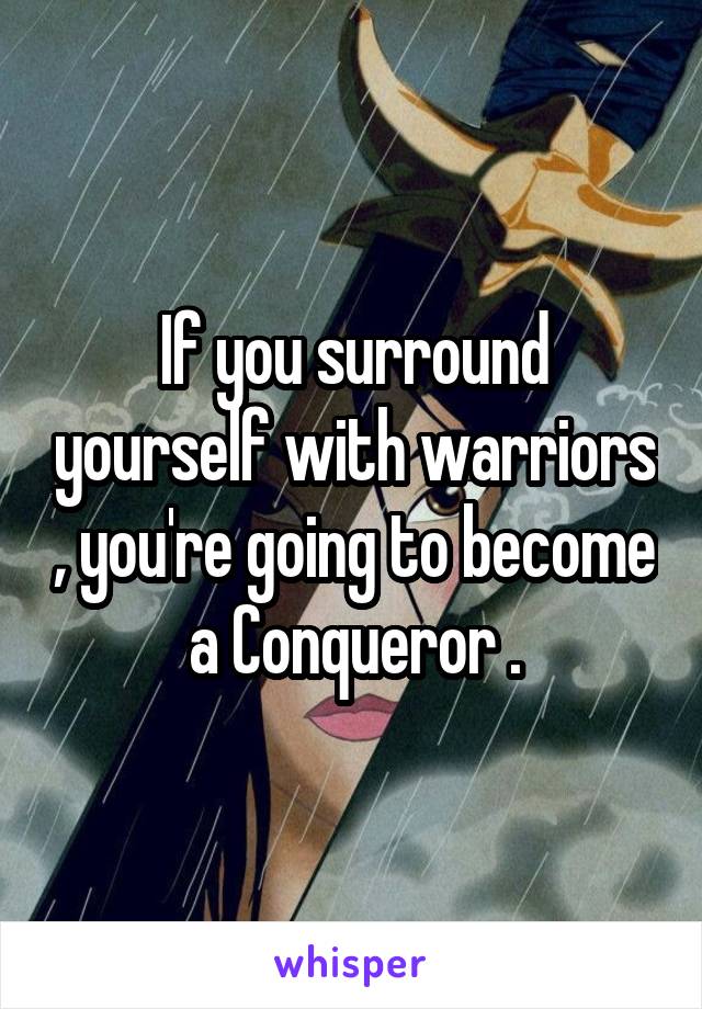 If you surround yourself with warriors , you're going to become a Conqueror .