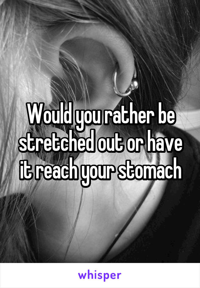 Would you rather be stretched out or have it reach your stomach