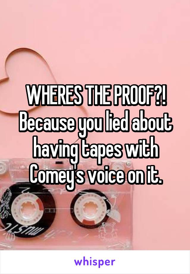 WHERES THE PROOF?!
Because you lied about having tapes with Comey's voice on it.