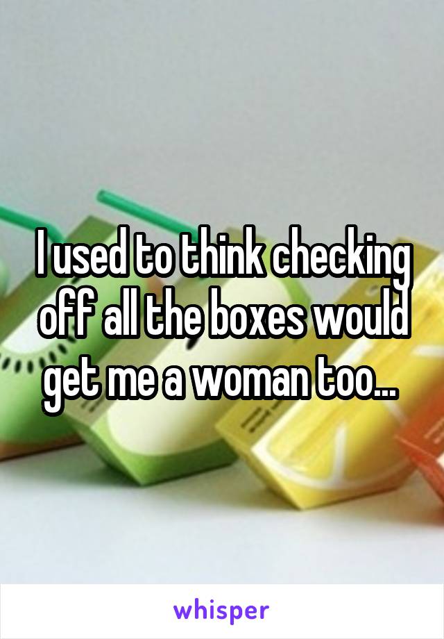 I used to think checking off all the boxes would get me a woman too... 