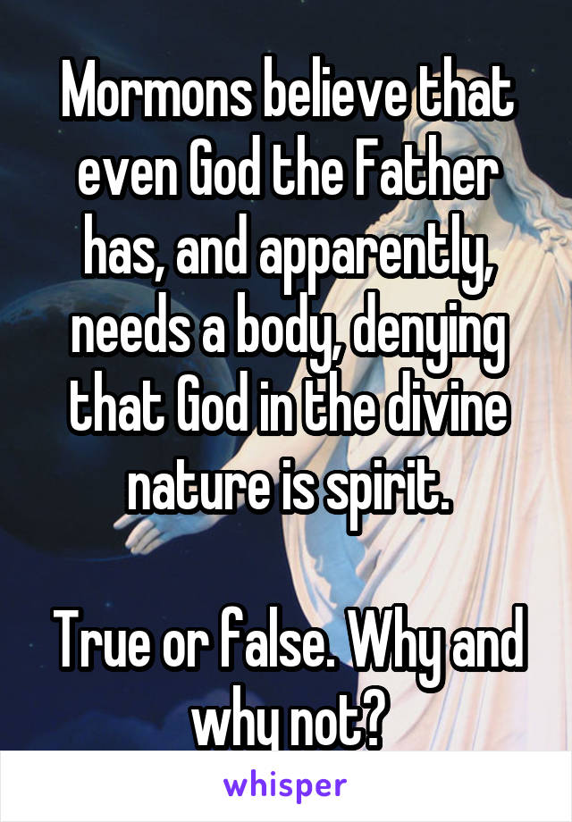 Mormons believe that even God the Father has, and apparently, needs a body, denying that God in the divine nature is spirit.

True or false. Why and why not?