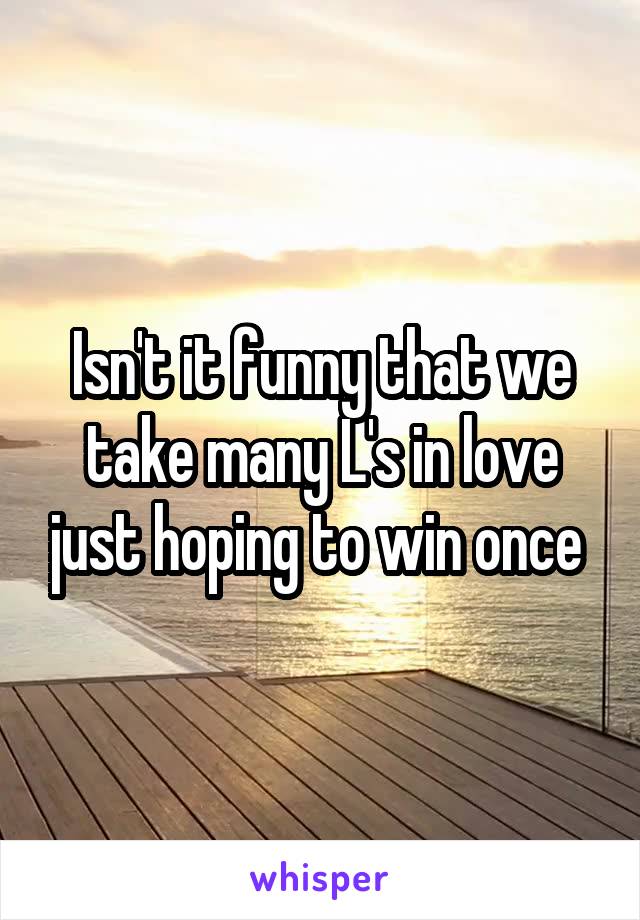 Isn't it funny that we take many L's in love just hoping to win once 