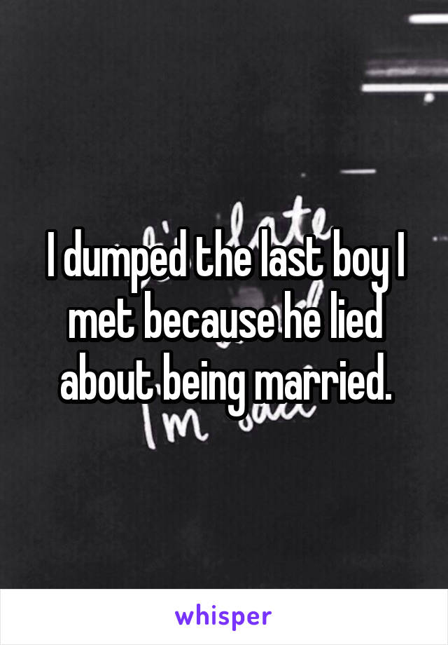 I dumped the last boy I met because he lied about being married.
