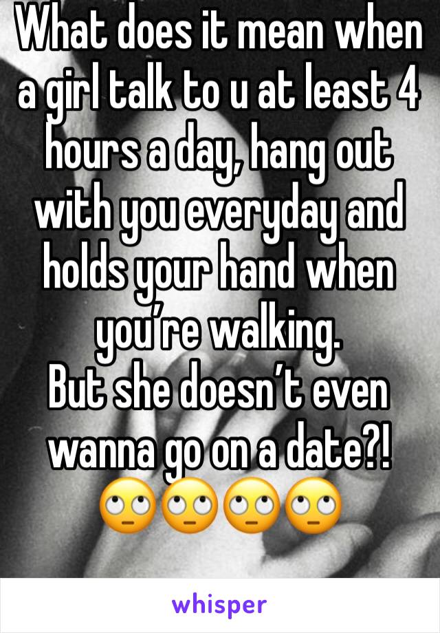 What does it mean when a girl talk to u at least 4 hours a day, hang out with you everyday and holds your hand when you’re walking.
But she doesn’t even wanna go on a date?!
🙄🙄🙄🙄