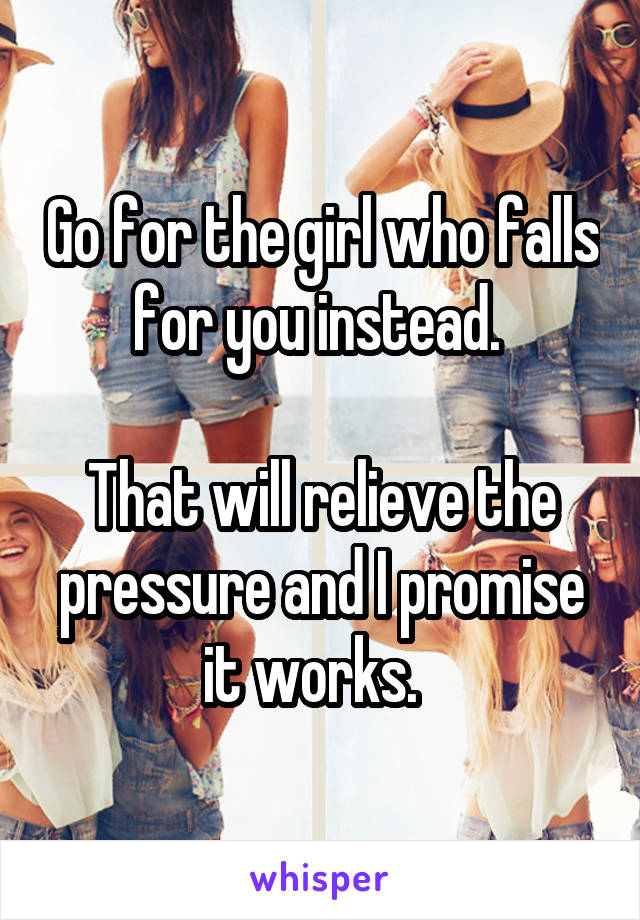 Go for the girl who falls for you instead. 

That will relieve the pressure and I promise it works.  
