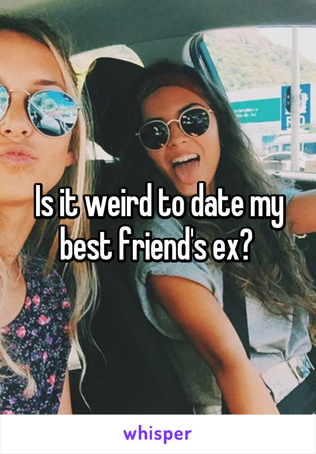 Is it weird to date my best friend's ex? 