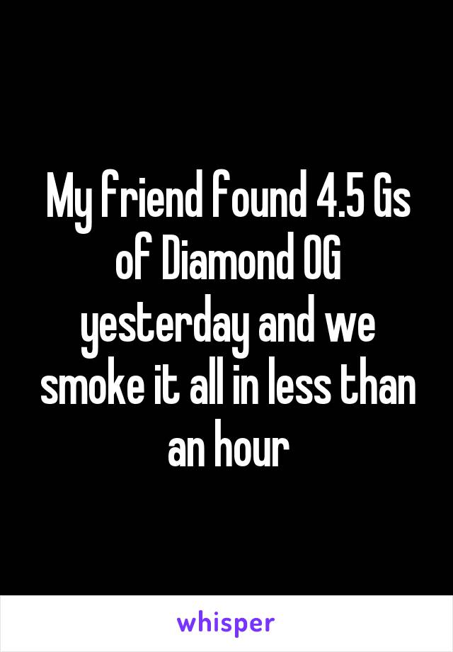 My friend found 4.5 Gs of Diamond OG yesterday and we smoke it all in less than an hour