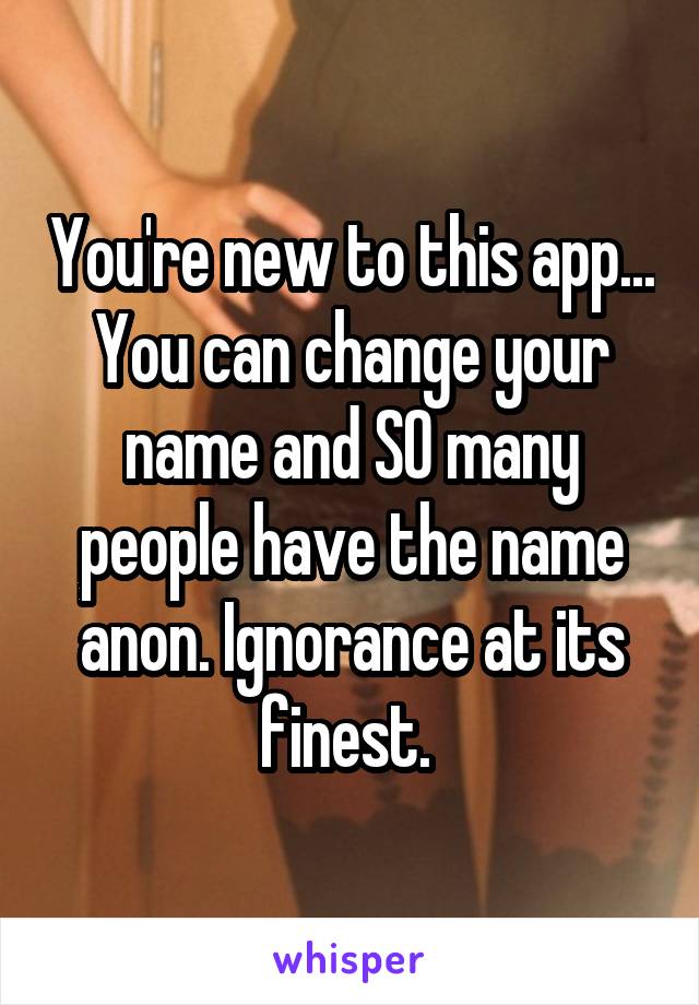 You're new to this app... You can change your name and SO many people have the name anon. Ignorance at its finest. 