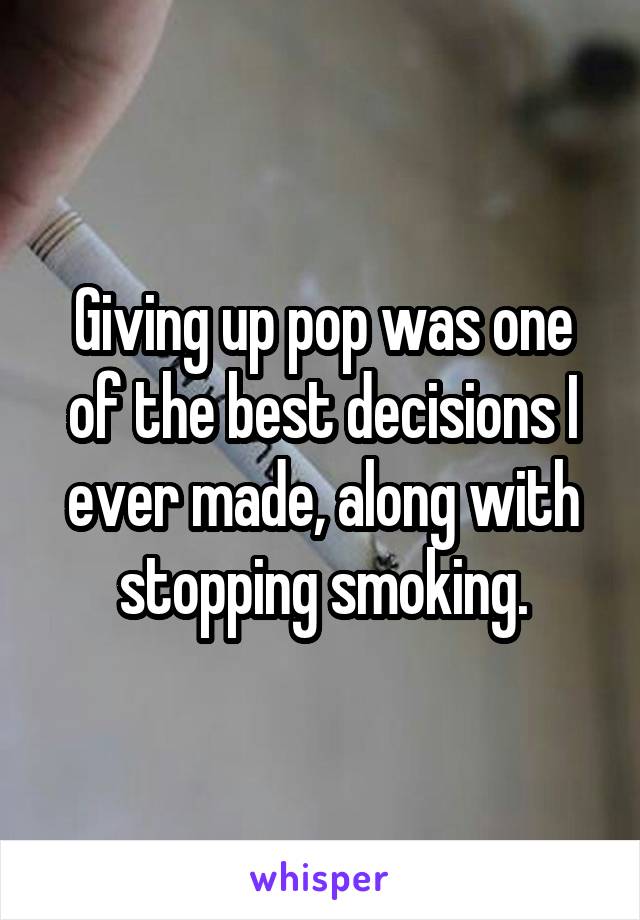 Giving up pop was one of the best decisions I ever made, along with stopping smoking.