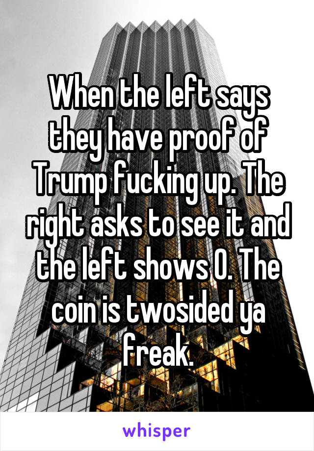 When the left says they have proof of Trump fucking up. The right asks to see it and the left shows 0. The coin is twosided ya freak.