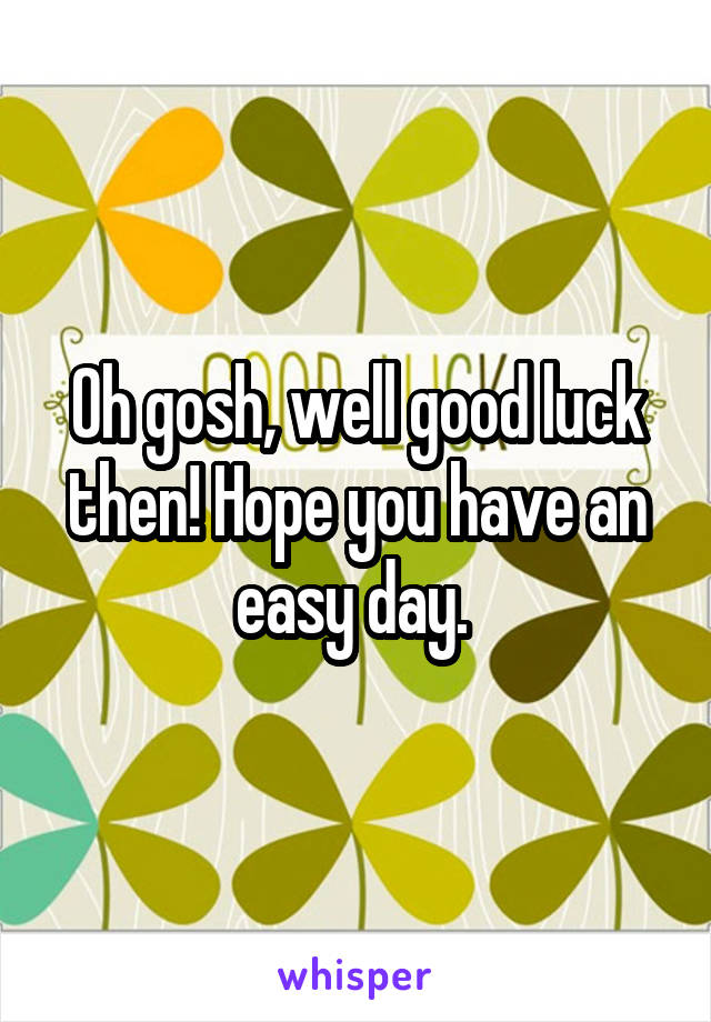 Oh gosh, well good luck then! Hope you have an easy day. 