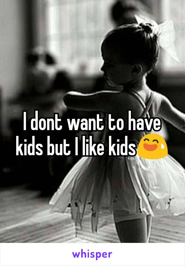 I dont want to have kids but I like kids😅
