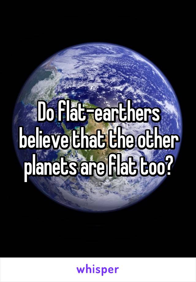 Do flat-earthers believe that the other planets are flat too?