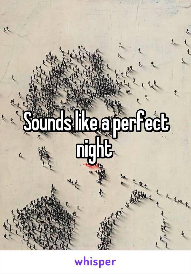 Sounds like a perfect night 