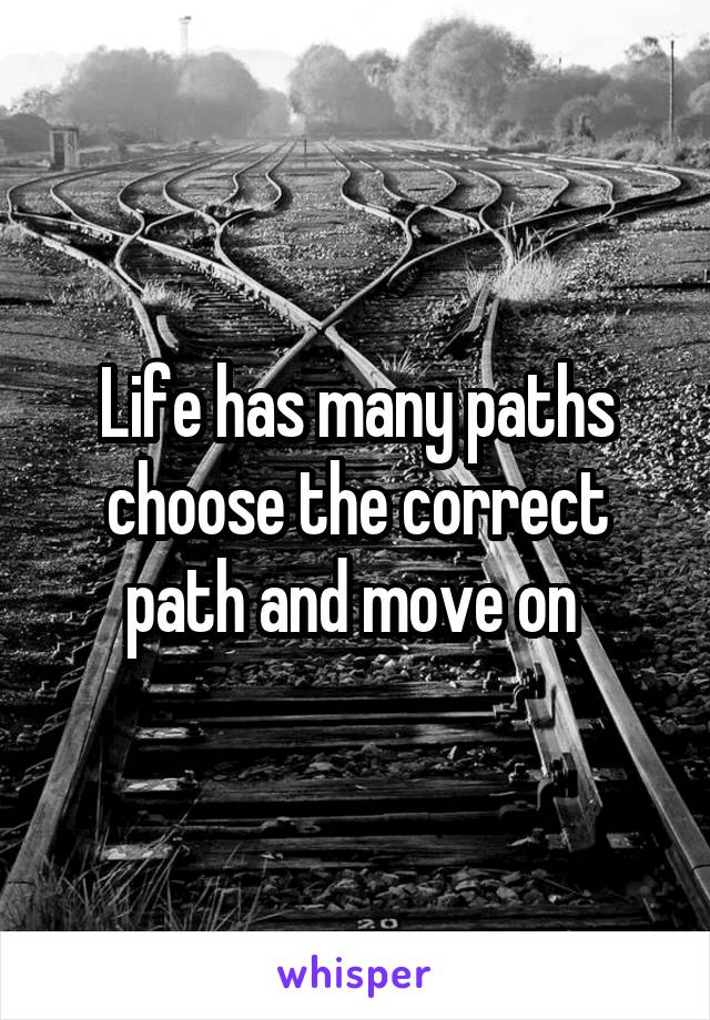 Life has many paths choose the correct path and move on 