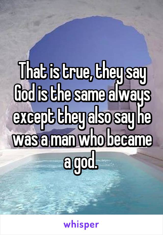 That is true, they say God is the same always except they also say he was a man who became a god. 