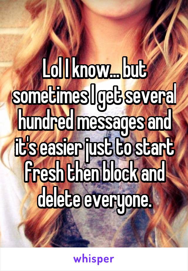 Lol I know... but sometimes I get several hundred messages and it's easier just to start fresh then block and delete everyone.