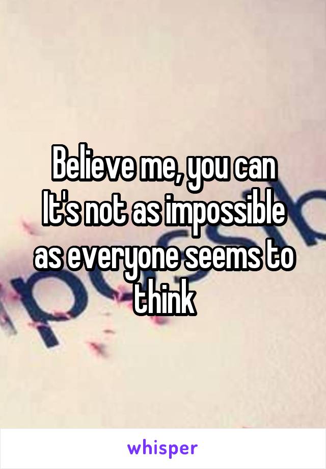 Believe me, you can
It's not as impossible as everyone seems to think