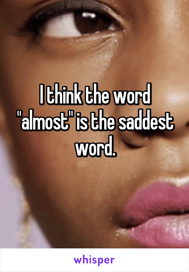 I think the word "almost" is the saddest word.
