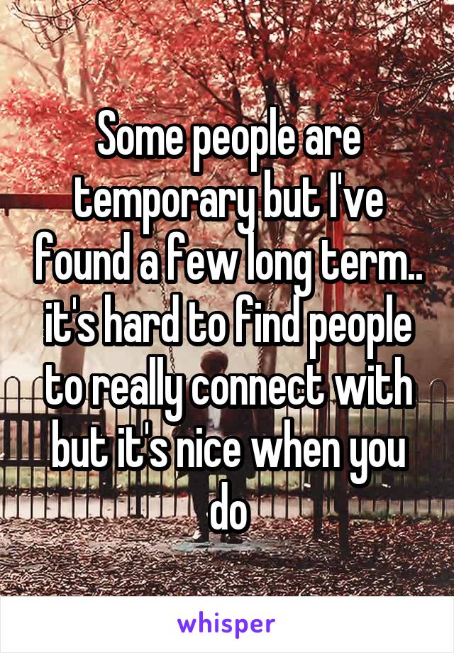 Some people are temporary but I've found a few long term.. it's hard to find people to really connect with but it's nice when you do