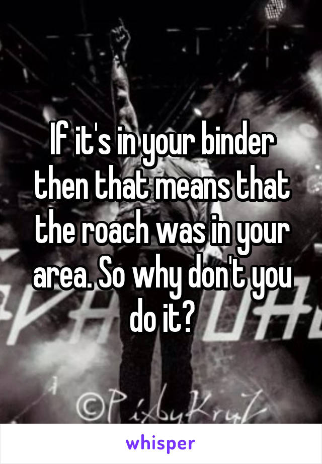 If it's in your binder then that means that the roach was in your area. So why don't you do it?