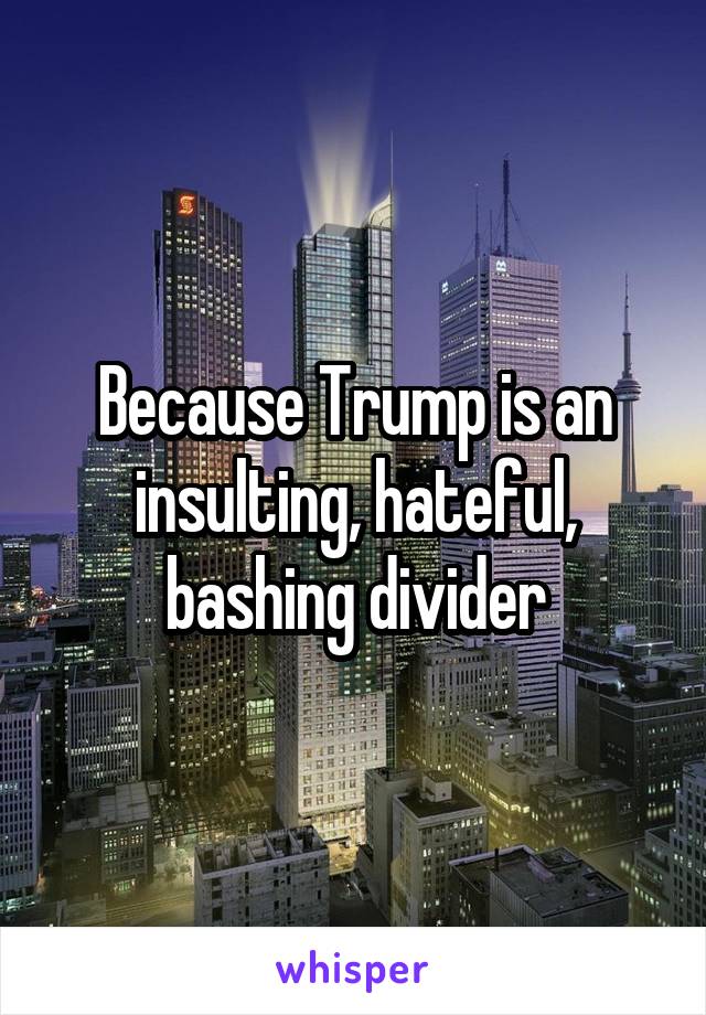 Because Trump is an insulting, hateful, bashing divider