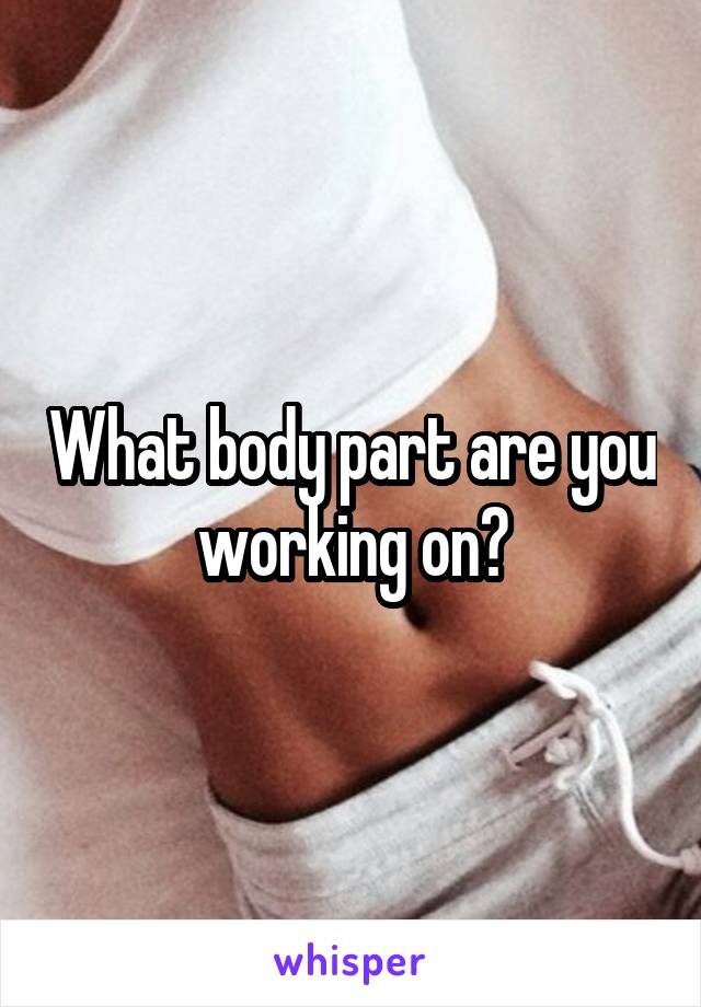 What body part are you working on?