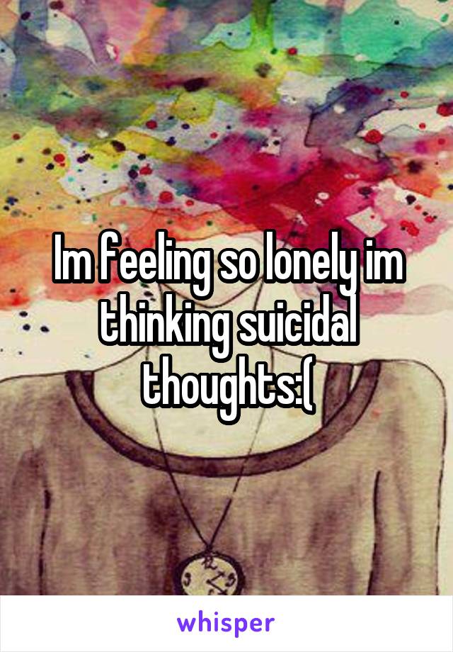 Im feeling so lonely im thinking suicidal thoughts:(
