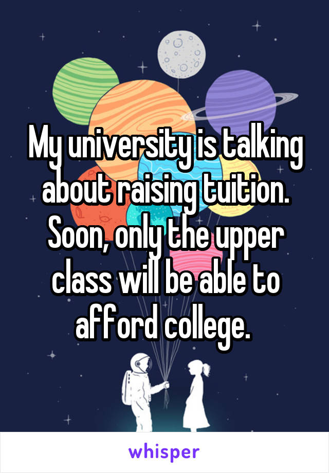 My university is talking about raising tuition. Soon, only the upper class will be able to afford college. 