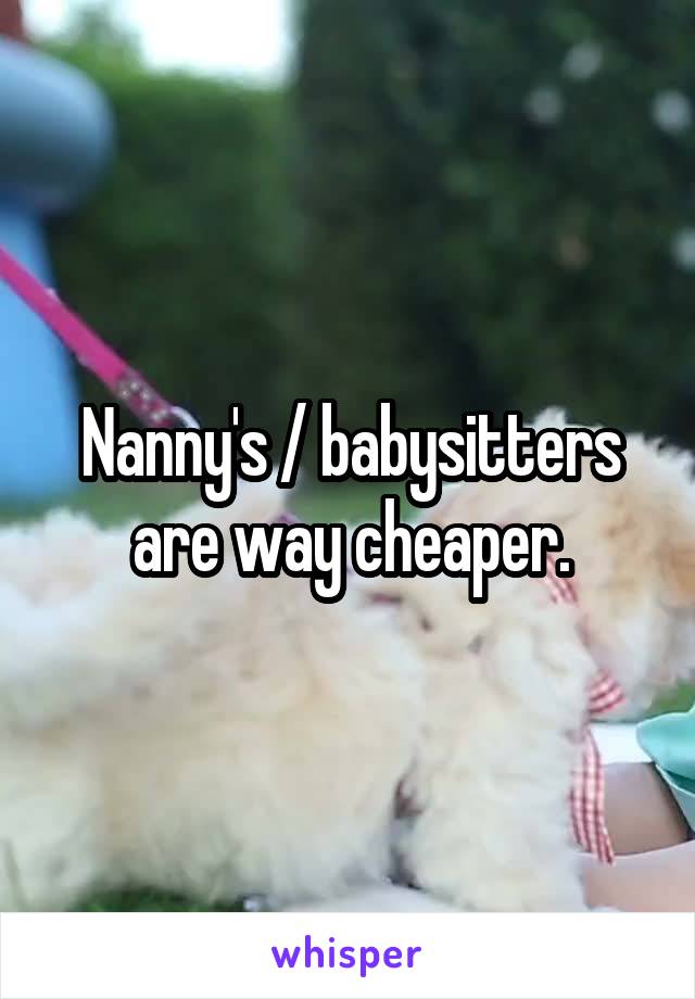 Nanny's / babysitters are way cheaper.