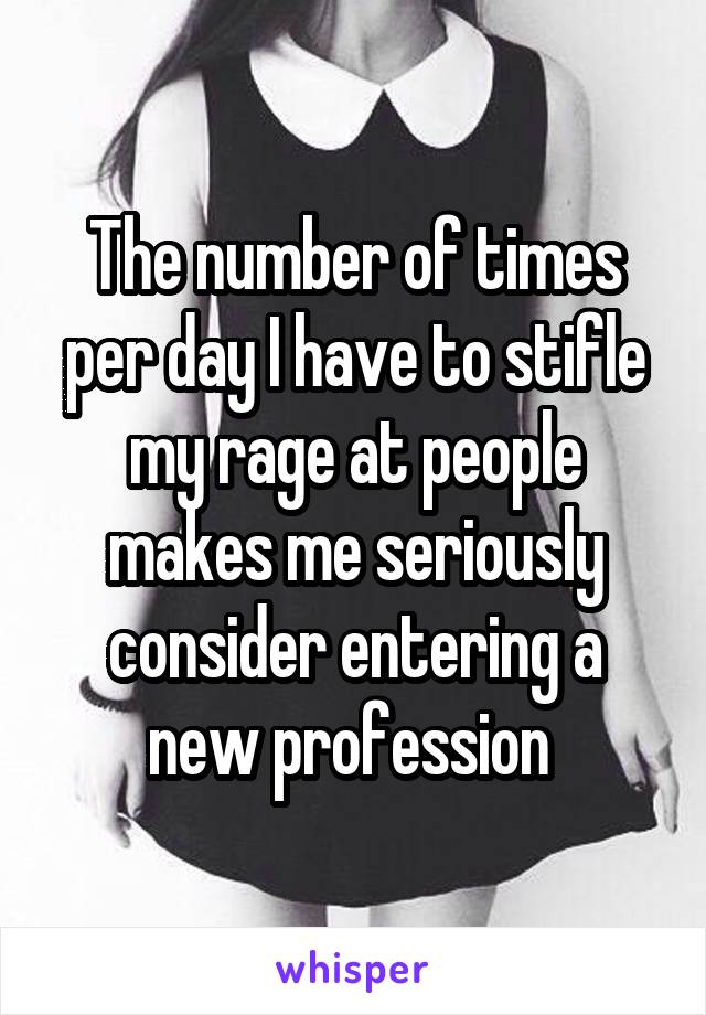 The number of times per day I have to stifle my rage at people makes me seriously consider entering a new profession 