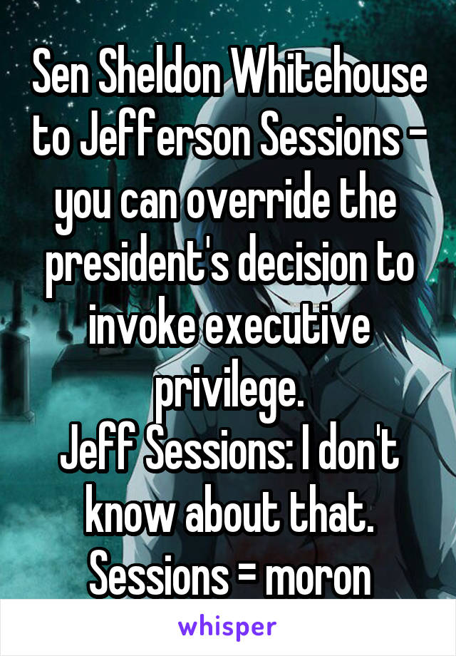Sen Sheldon Whitehouse to Jefferson Sessions - you can override the  president's decision to invoke executive privilege.
Jeff Sessions: I don't know about that.
Sessions = moron