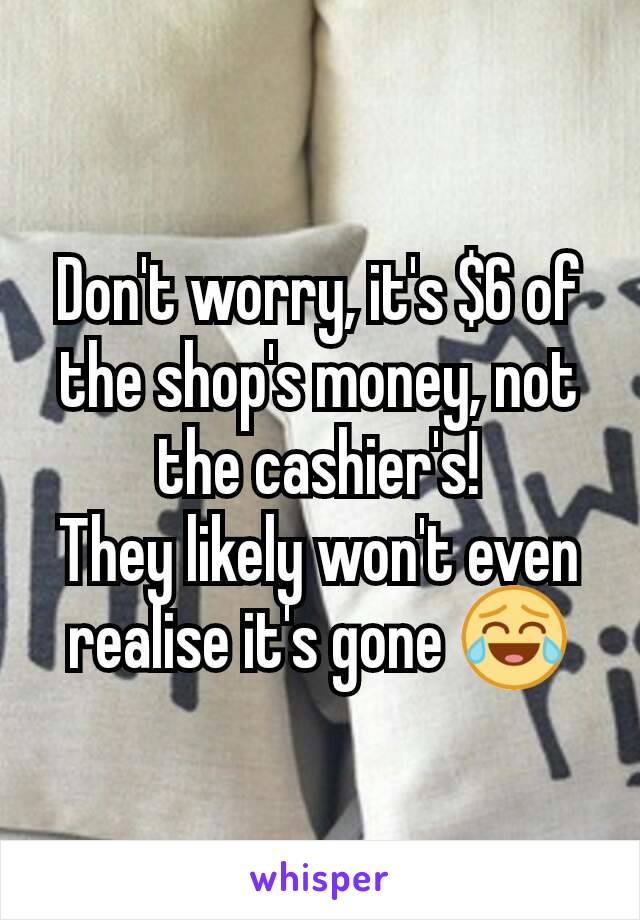 Don't worry, it's $6 of the shop's money, not the cashier's!
They likely won't even realise it's gone 😂