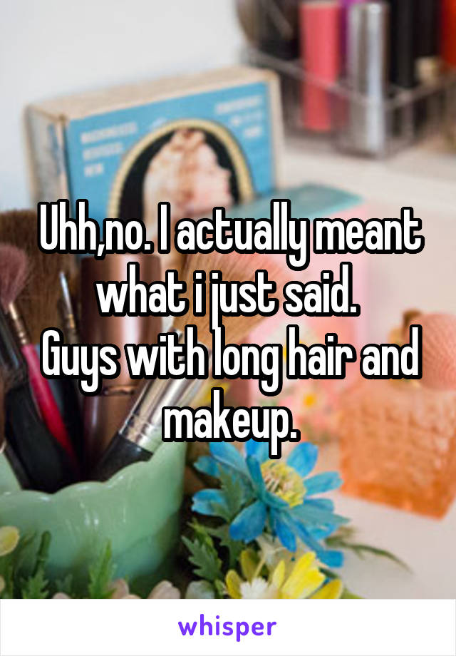 Uhh,no. I actually meant what i just said. 
Guys with long hair and makeup.