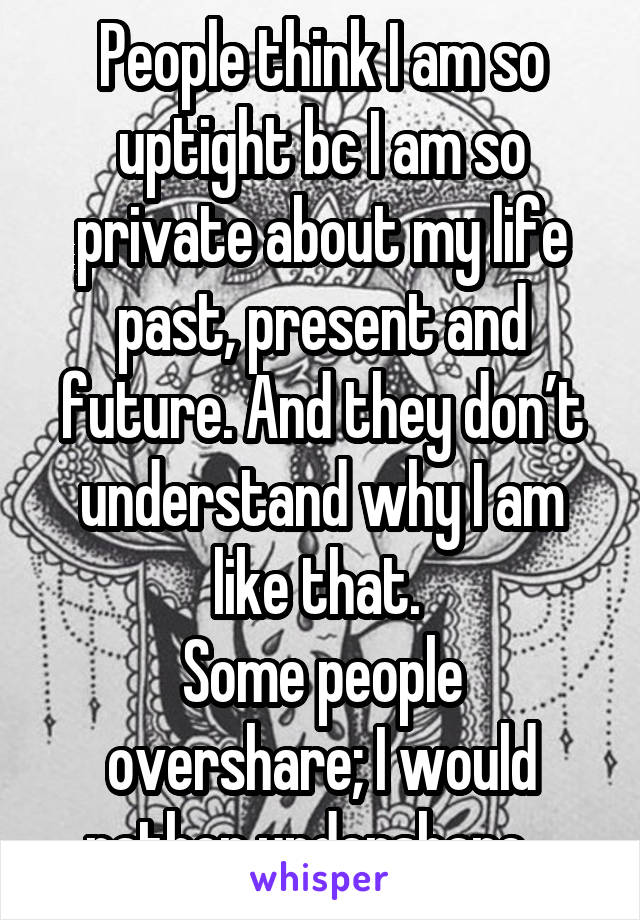 People think I am so uptight bc I am so private about my life past, present and future. And they don’t understand why I am like that. 
Some people overshare; I would rather undershare.  