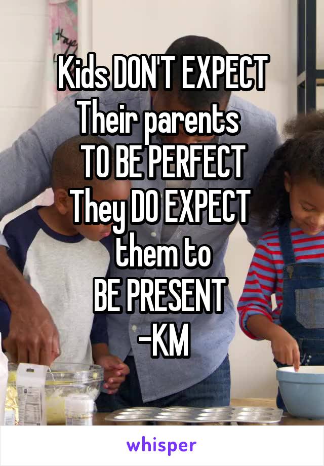
Kids DON'T EXPECT
Their parents  
TO BE PERFECT
They DO EXPECT 
them to
BE PRESENT 
-KM

