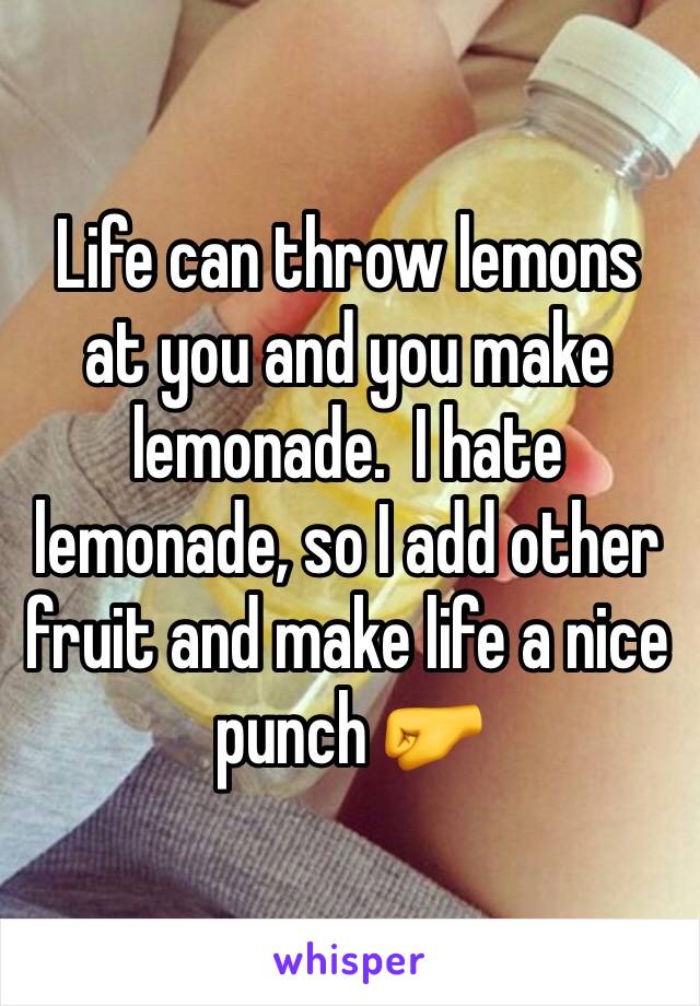 Life can throw lemons at you and you make lemonade.  I hate lemonade, so I add other fruit and make life a nice punch 🤛 