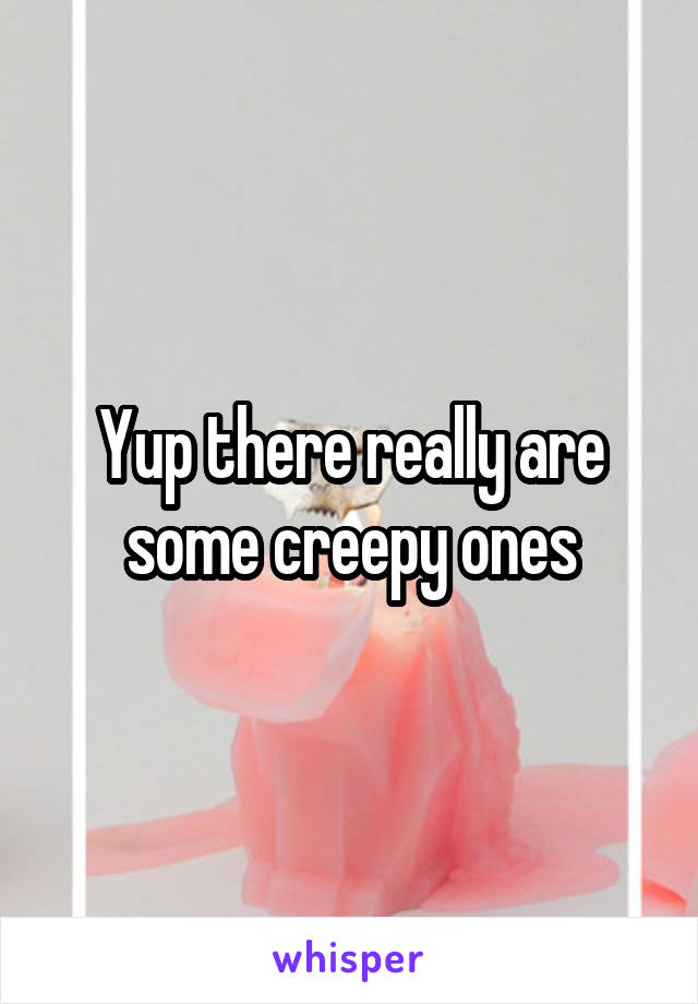 Yup there really are some creepy ones