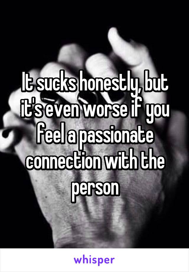It sucks honestly, but it's even worse if you feel a passionate connection with the person