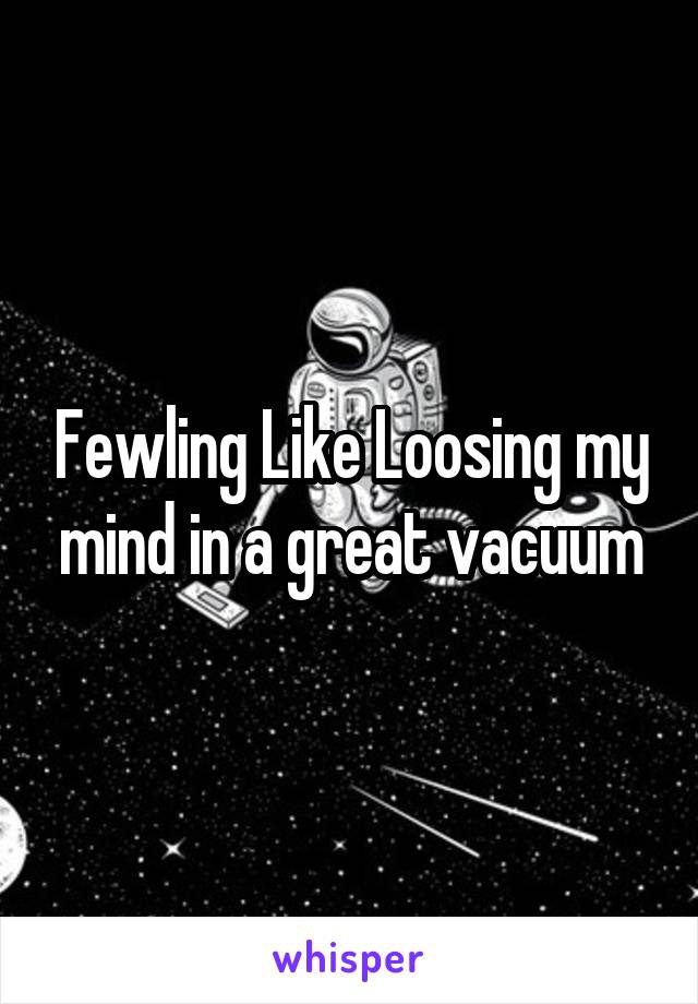 Fewling Like Loosing my mind in a great vacuum