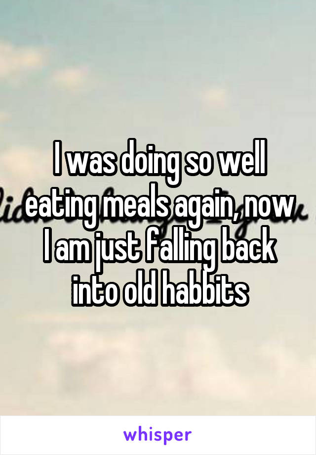 I was doing so well eating meals again, now I am just falling back into old habbits