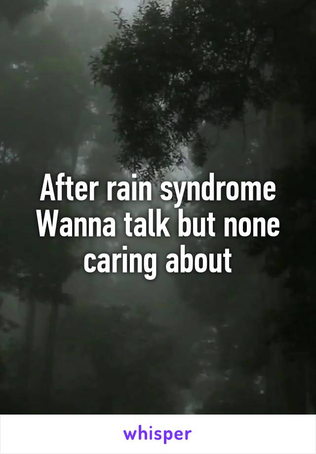 After rain syndrome
Wanna talk but none caring about