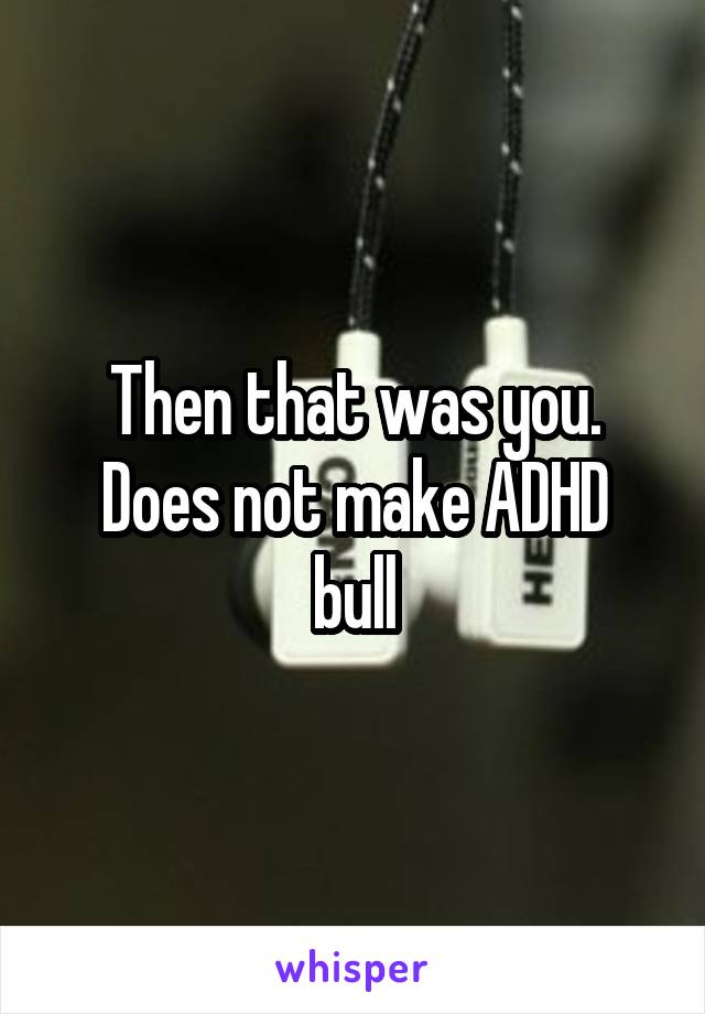 Then that was you.
Does not make ADHD bull
