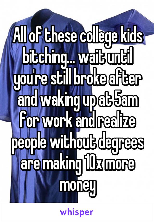 All of these college kids bitching... wait until you're still broke after and waking up at 5am for work and realize people without degrees are making 10x more money