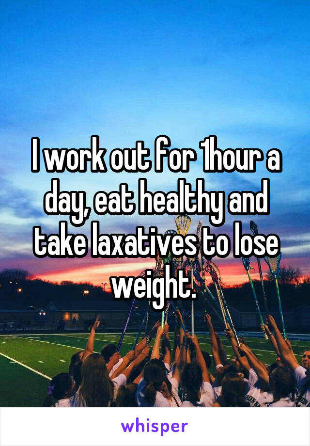 I work out for 1hour a day, eat healthy and take laxatives to lose weight. 