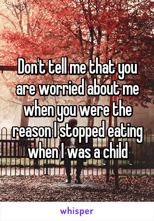 Don't tell me that you are worried about me when you were the reason I stopped eating when I was a child
