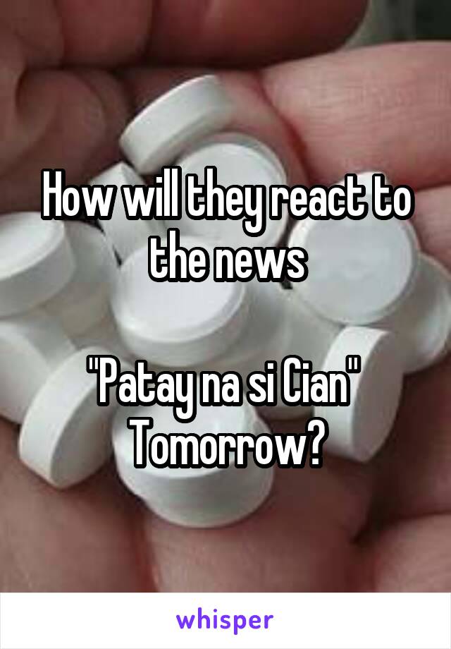 How will they react to the news

"Patay na si Cian" 
Tomorrow?