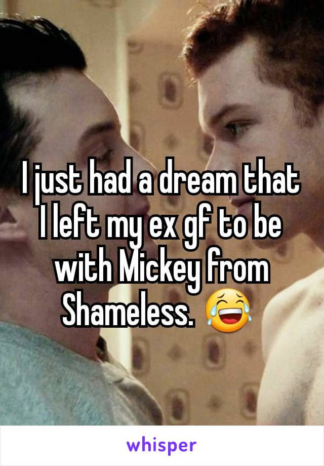 I just had a dream that I left my ex gf to be with Mickey from Shameless. 😂 