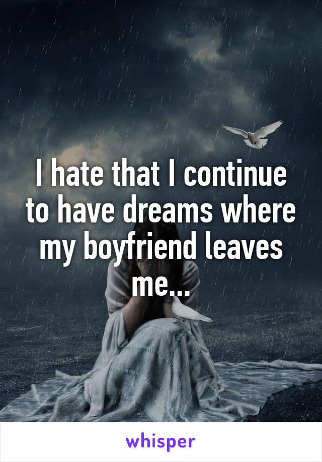 I hate that I continue to have dreams where my boyfriend leaves me...